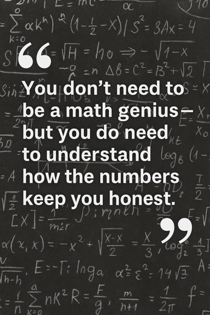 A chalkboard-style background filled with handwritten mathematical formulas and equations, overlaid with a bold white quote that reads: "You don’t need to be a math genius — but you do need to understand how the numbers keep you honest." Quotation marks frame the text at the top and bottom corners.