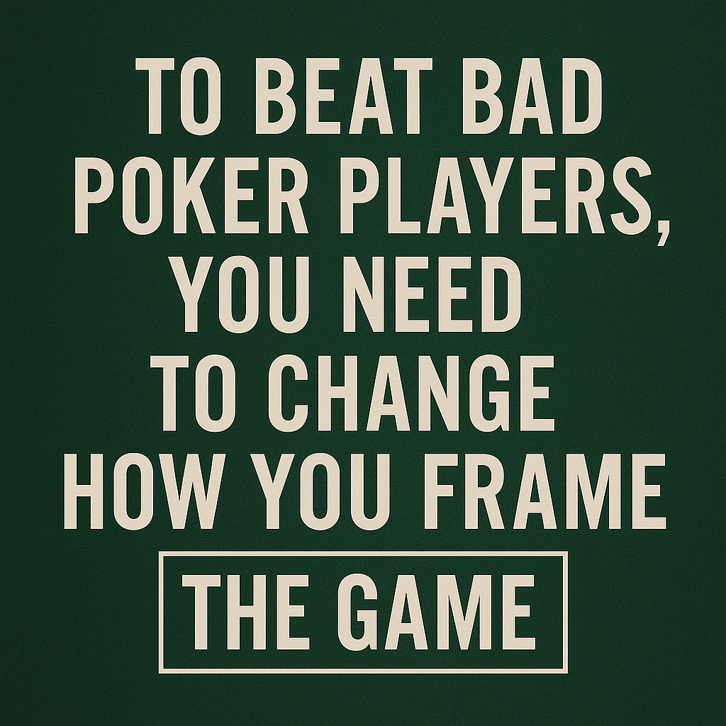 Bold motivational quote graphic on a dark green textured background resembling a poker table. The centered cream-colored text reads: “To beat bad poker players, you need to change how you frame the game,” with “The Game” highlighted inside a rectangular frame.
